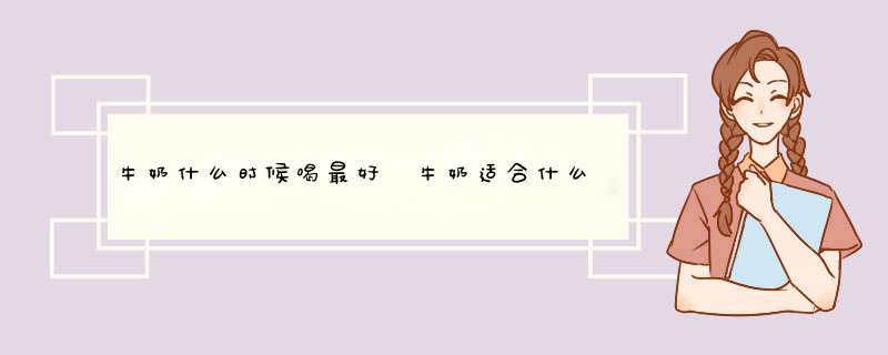 牛奶什么时候喝最好 牛奶适合什么时候喝